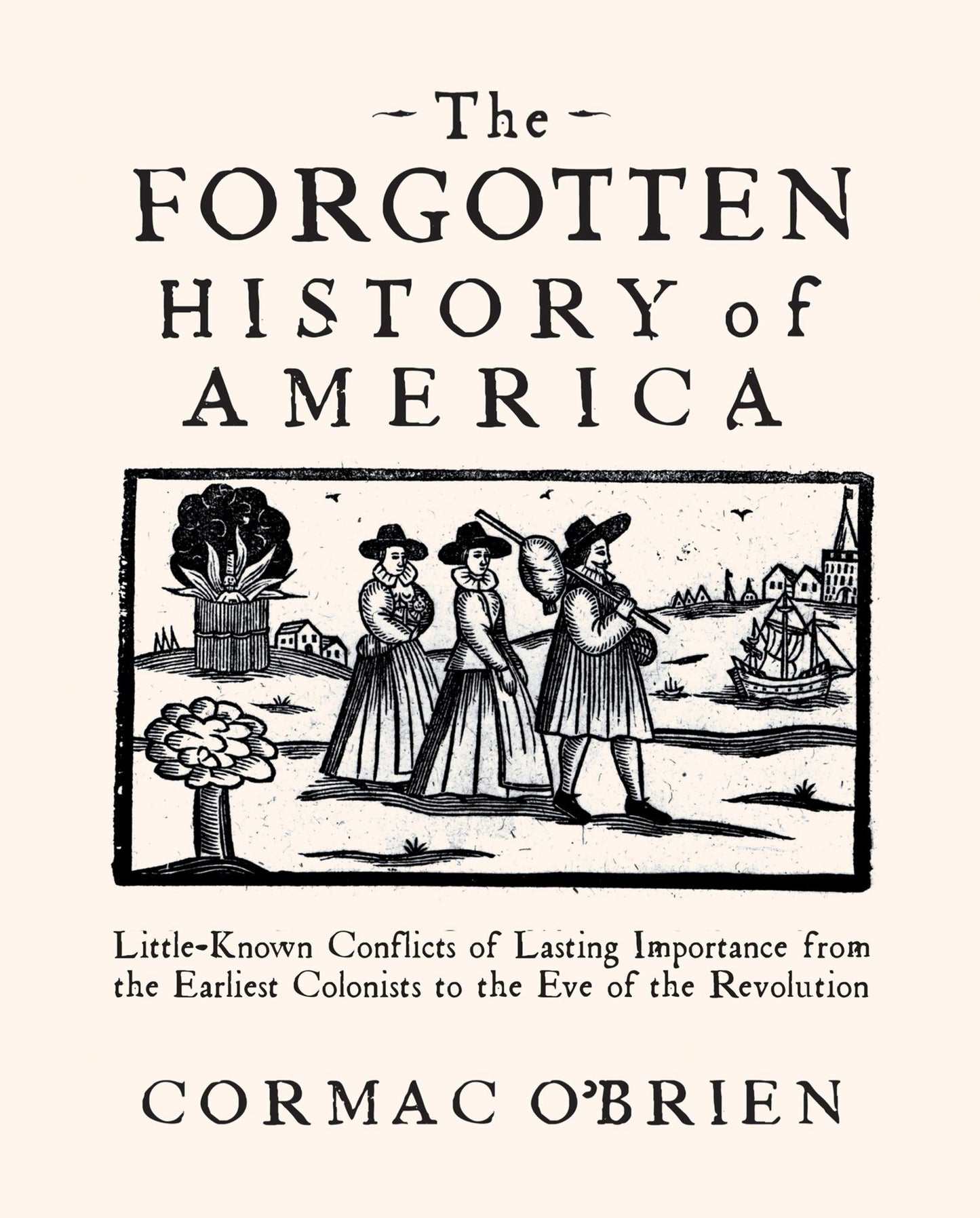 The Forgotten History of America: Little-Known Conflicts of Lasting Importance From the Earliest Colonists to the Eve of the Revolutio