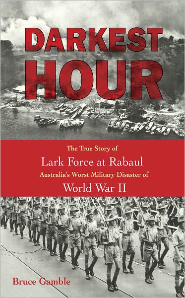 Darkest Hour: The True Story of Lark Force at Rabaul - Australia's Worst Military Disaster of World War II
