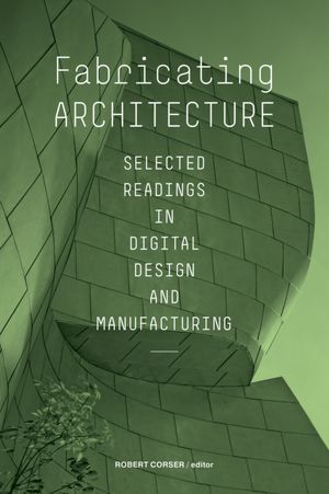 Fabricating Architecture: Selected Readings in Digital Design and Manufacturing