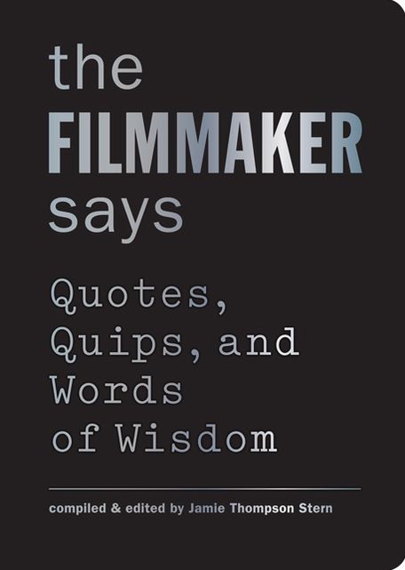 The Filmmaker Says: Quotes, Quips, and Words of Wisdom