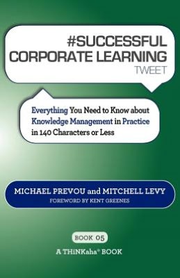 #SUCCESSFUL CORPORATE LEARNING Tweet Book05: Everything You Need to Know about Knowledge Management in Practice in 140 Characters or Less