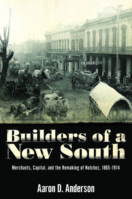 Builders of a New South: Merchants, Capital, and the Remaking of Natchez, 1865-1914