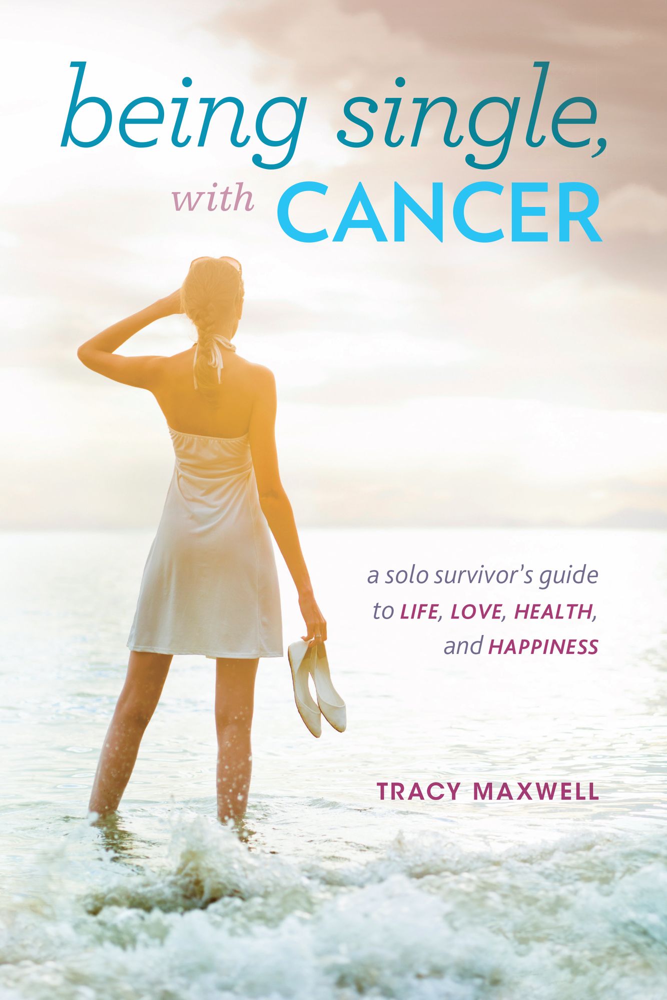 Being Single, with Cancer: A Solo Survivor's Guide to Life, Love, Health, and Happiness
