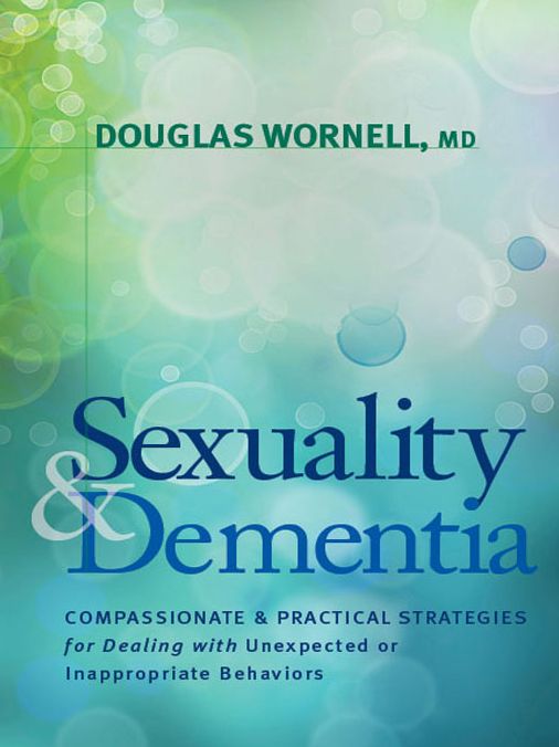 Sexuality and Dementia: Compassionate and Practical Strategies for Dealing with Unexpected or Inappropriate Behaviors