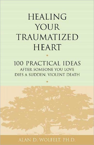 Healing Your Traumatized Heart: 100 Practical Ideas After Someone You Love Dies a Sudden, Violent Death