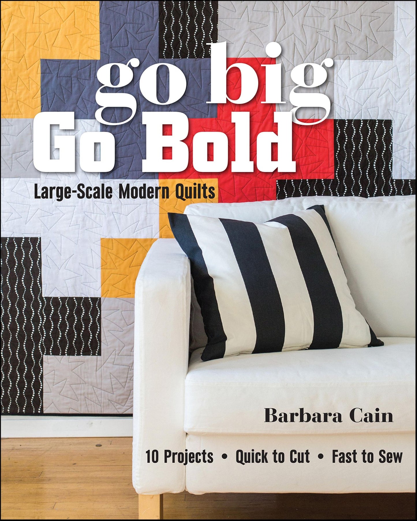 Go Big, Go Bold - Large-Scale Modern Quilts: 10 Projects - Quick to Cut - Fast to Sew