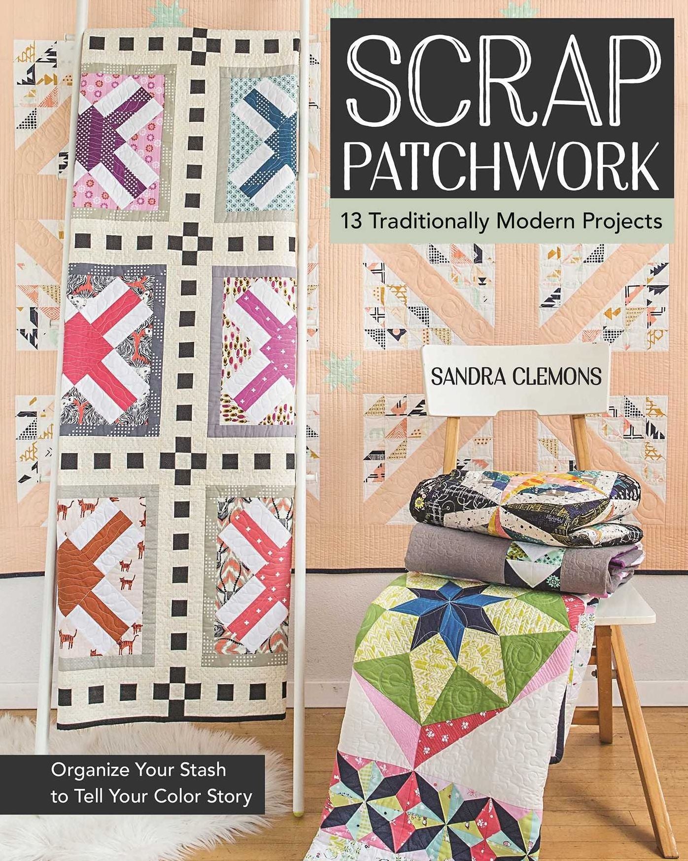Scrap Patchwork: Traditionally Modern Quilts - Organize Your Stash to Tell Your Color Story