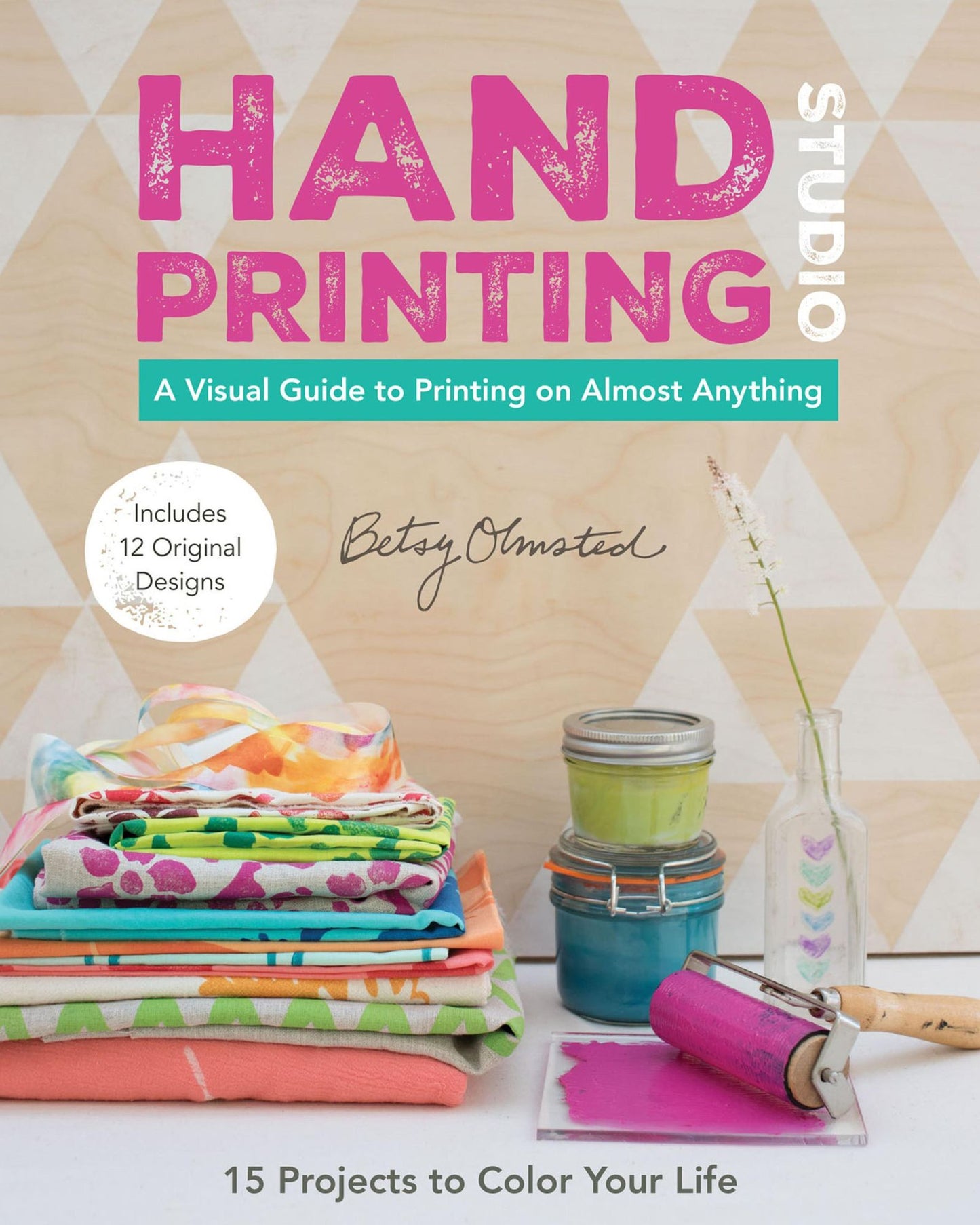 Hand-Printing Studio: 15 Projects to Color Your Life - A Visual Guide to Printing on Almost Anything