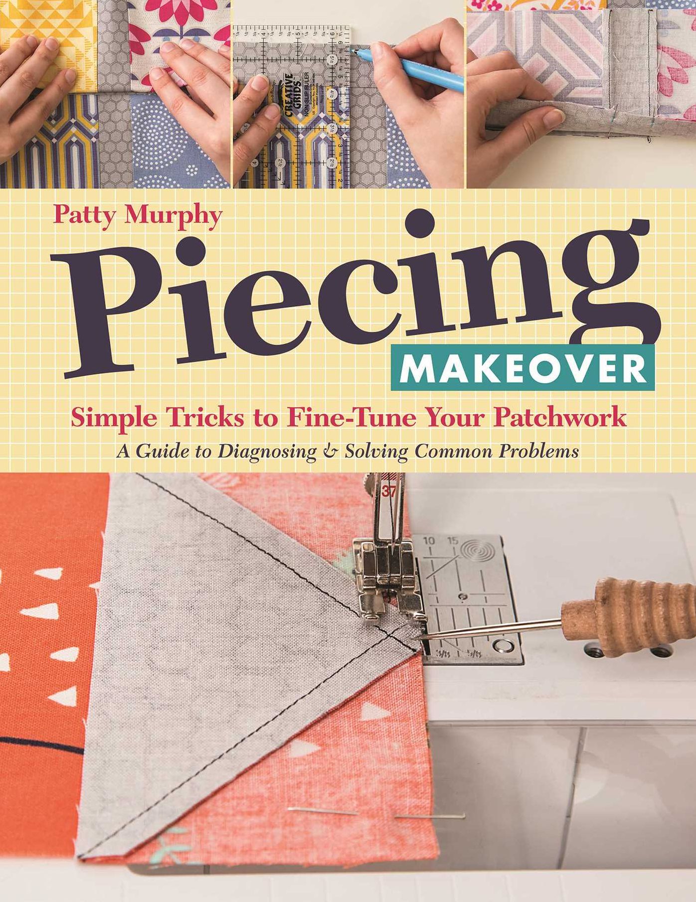 Piecing Makeover: Simple Tricks to Fine-Tune Your Patchwork * A Guide to Diagnosing & Solving Common Problems