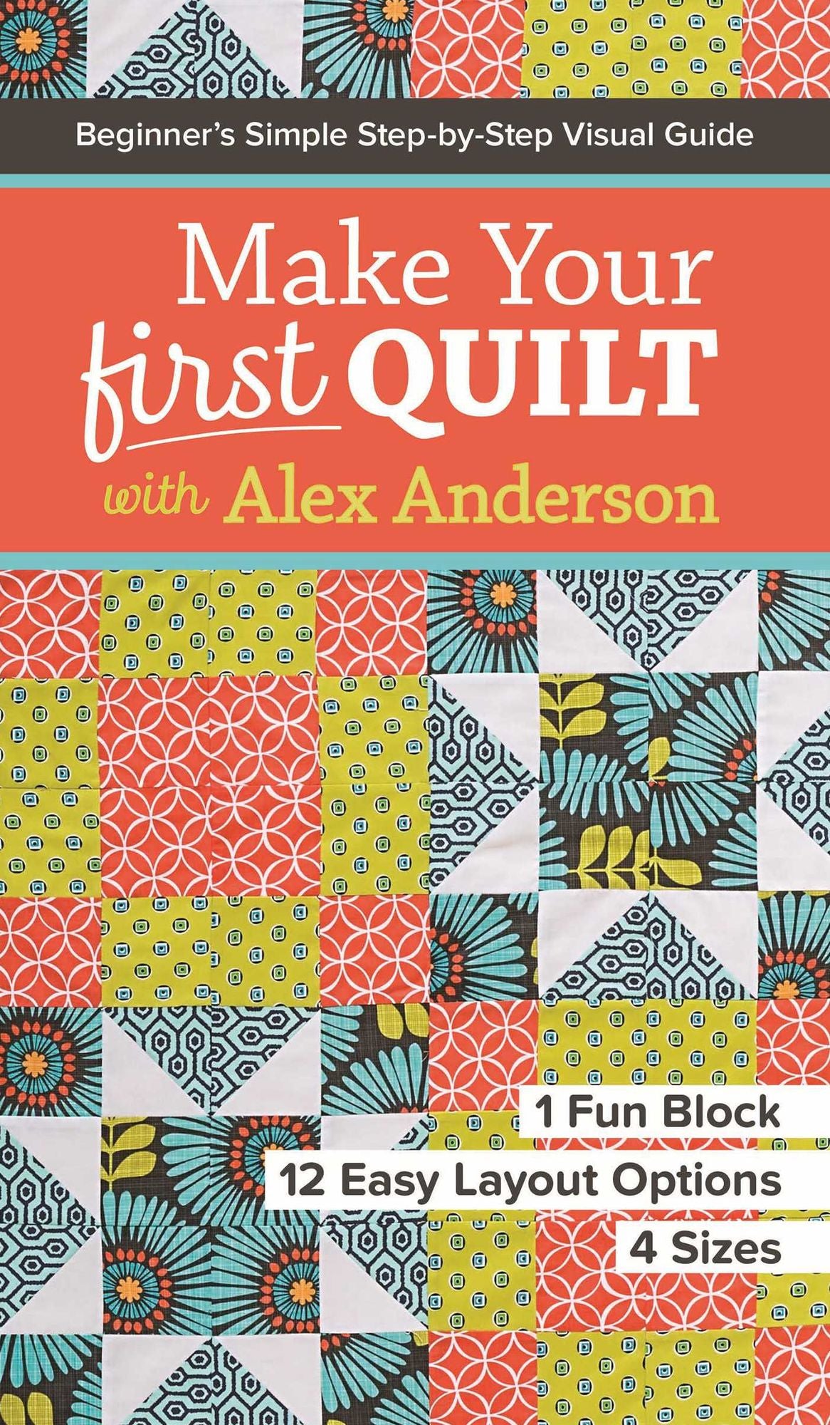 Make Your First Quilt with Alex Anderson: Beginner's Simple Step-by-Step Visual Guide * 1 Fun Block, 12 Easy Layout Options, 4 Sizes
