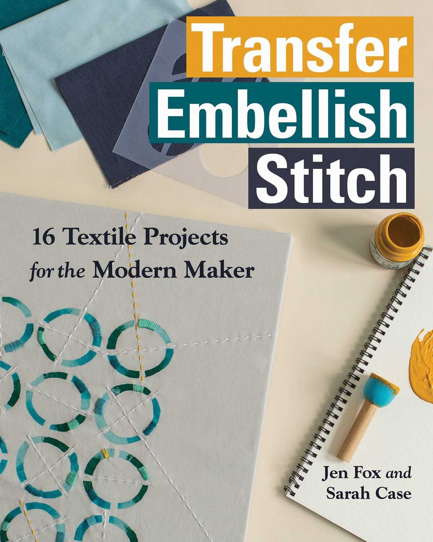 Transfer * Embellish * Stitch: 16 Textile Projects for the Modern Maker