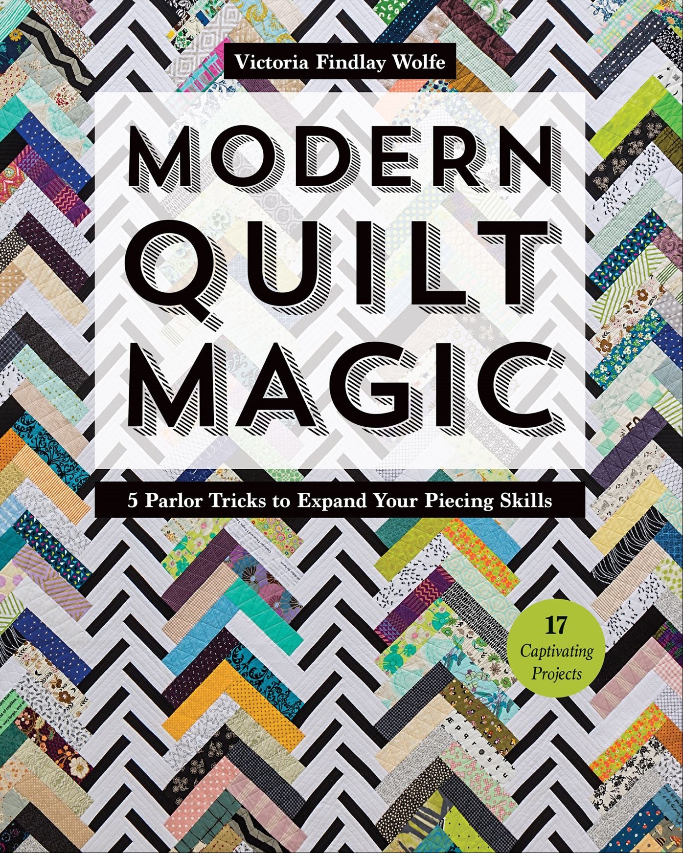 Modern Quilt Magic: 5 Parlor Tricks to Expand Your Piecing Skills - 17 Captivating Projects