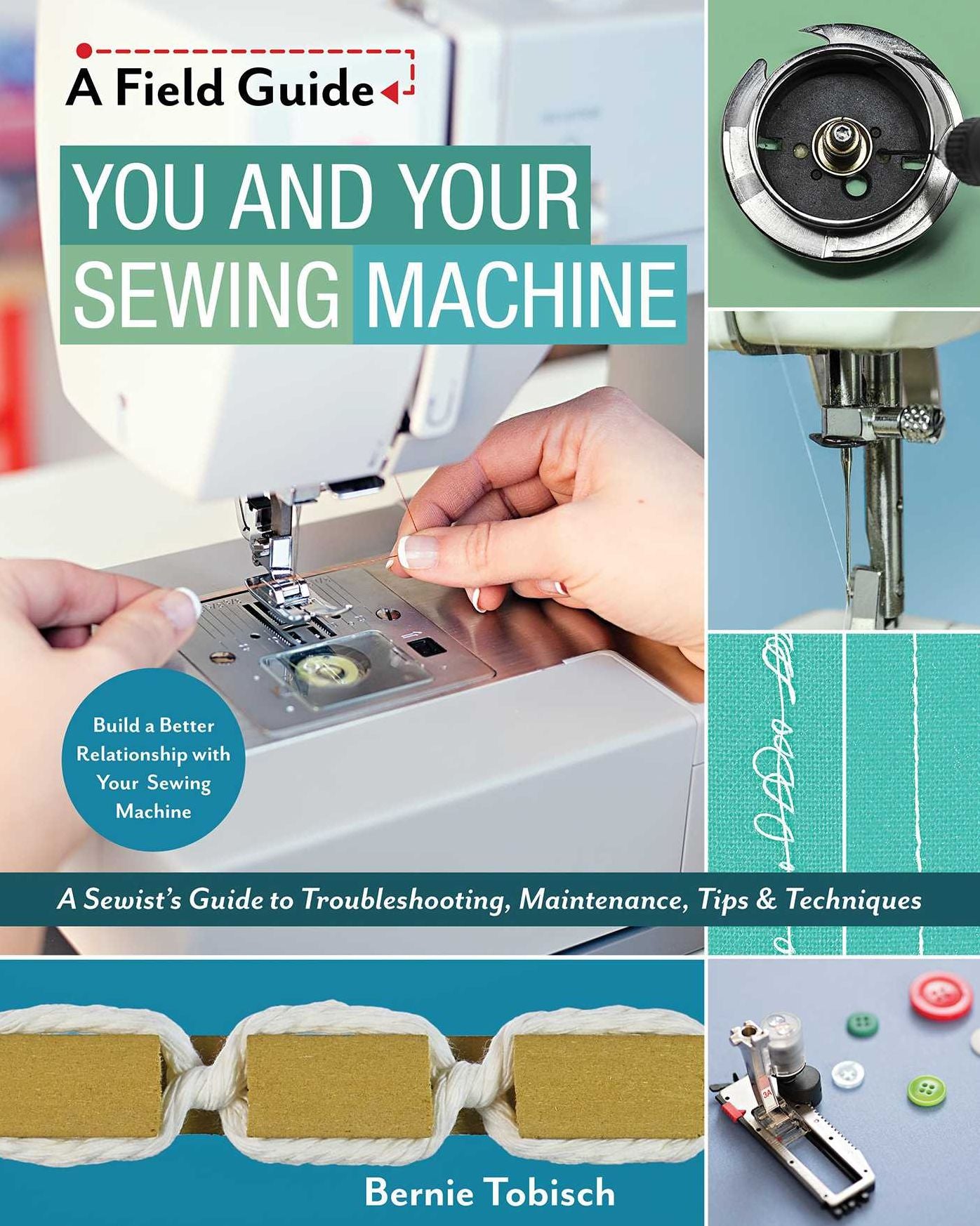 Build a Better Relationship with Your Sewing Machine, A Field Guide: Troubleshooting, Maintenance, Tips & Techniques