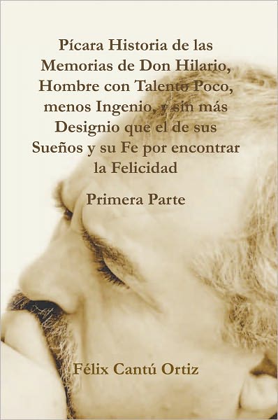 Pícara Historia de las Memorias de Don Hilario, Hombre con Talento Poco, Menos Ingenio, y sin más Designio que el de sus Sueños y su Fe por encontrar la Felicidad Primera Parte