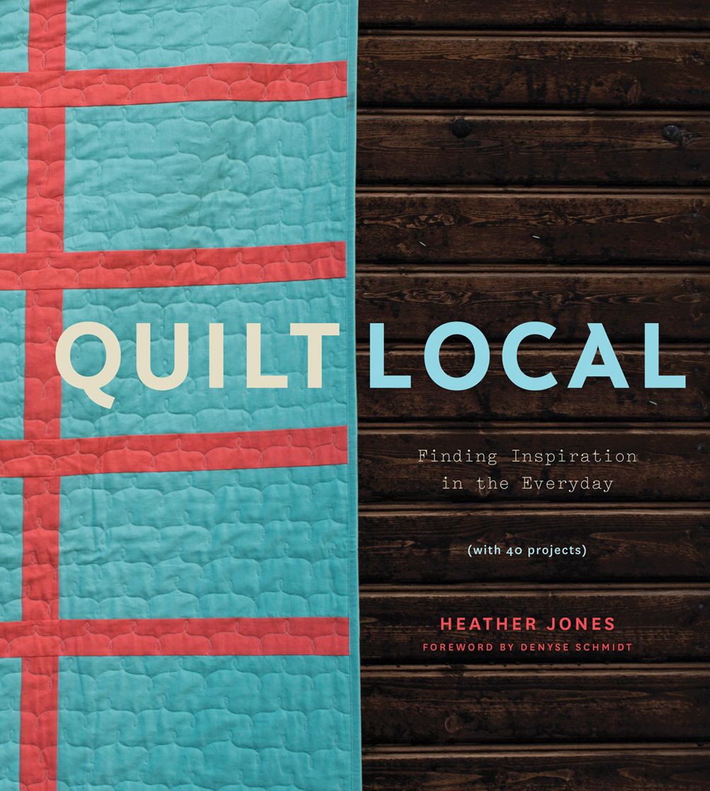 Quilt Local: Finding Inspiration in the Everyday (with 40 Projects)