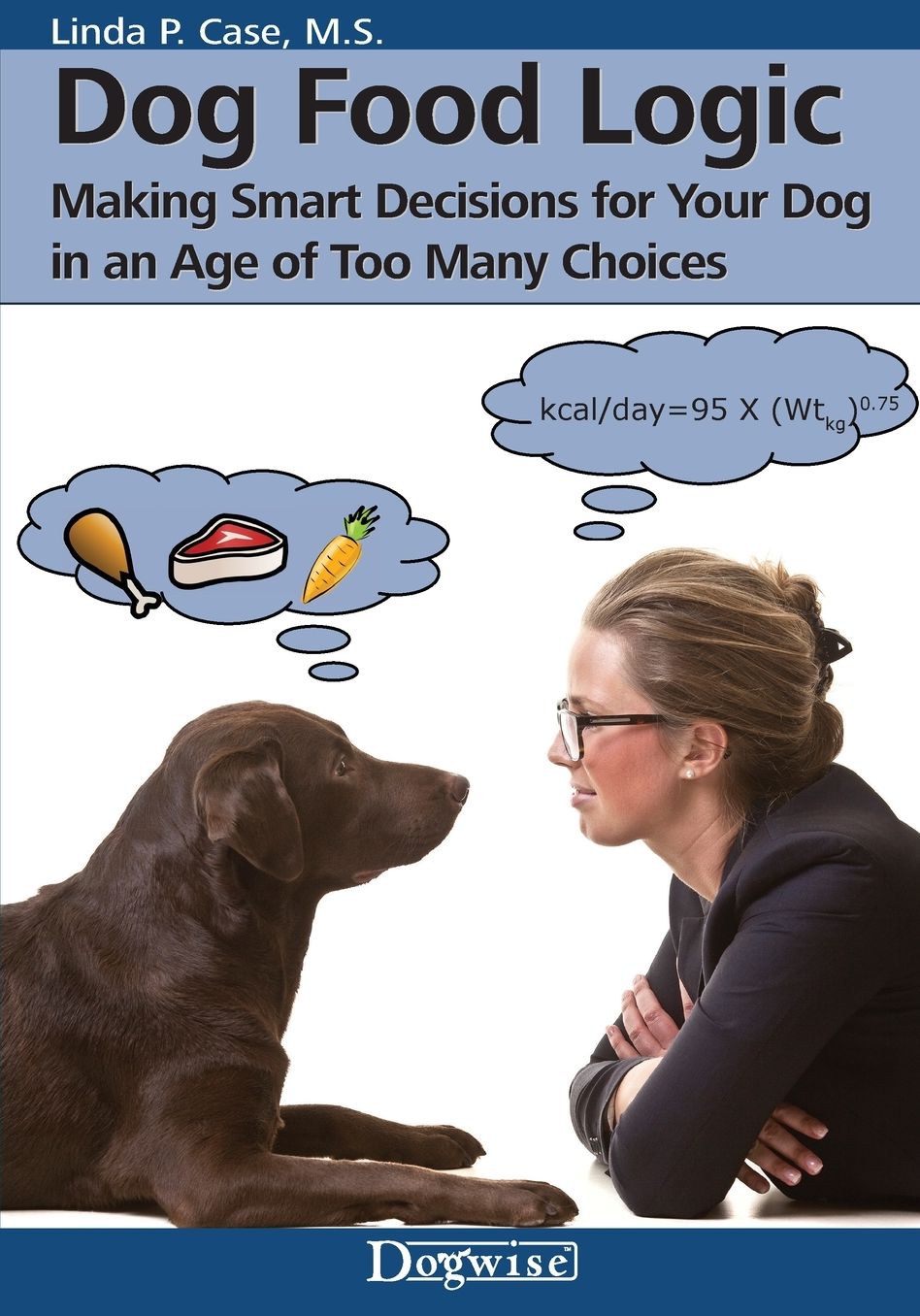 Dog Food Logic: Making Smart Decisions for Your Dog in an Age of Too Many Choices