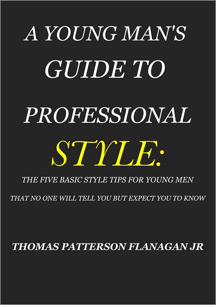 A YOUNG MAN'S GUIDE TO PROFESSIONAL STYLE: THE FIVE BASIC STYLE TIPS FOR YOUNG MEN THAT NO ONE WILL TELL YOU BUT EXPECT YOU TO KNOW