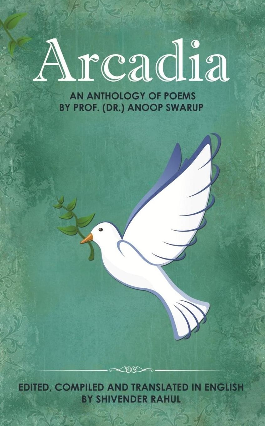 Arcadia: An Anthology of Poems By Prof. (Dr.) Anoop Swarup - Edited, Compiled and translated in English By Shivender Rahul