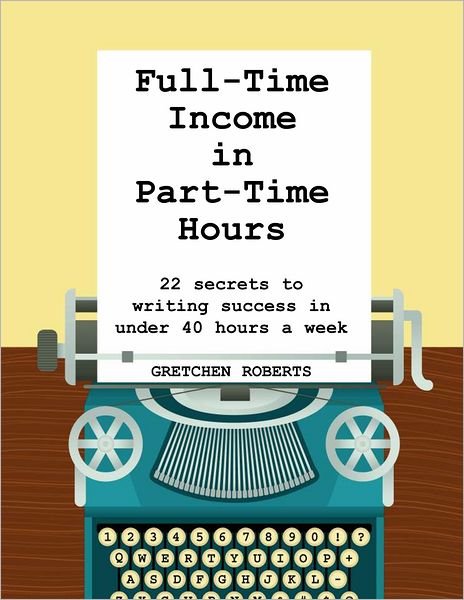Full-Time Income in Part-Time Hours: 22 Secrets to Writing Success in Under 40 Hours a Week
