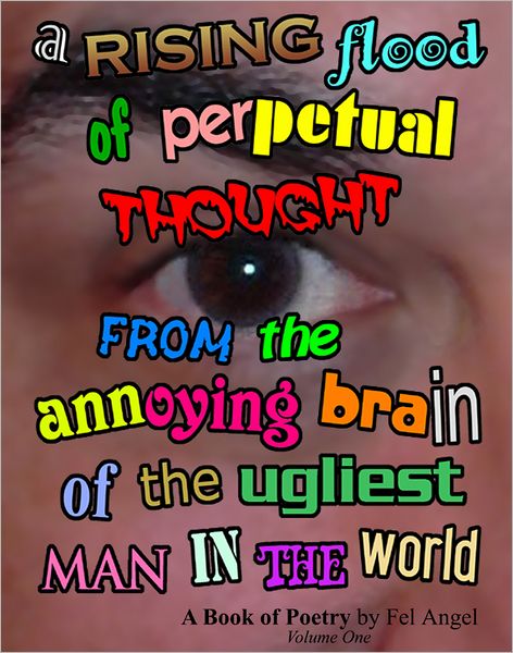 A Rising Flood of Perpetual Thought from the Annoying Brain of the Ugliest Man in the World: A Book of Poetry, Volume One