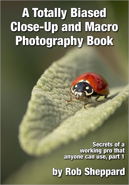 A Totally Biased Close-Up and Macro Photography Book: Secrets of a working pro that anyone can use, part 1