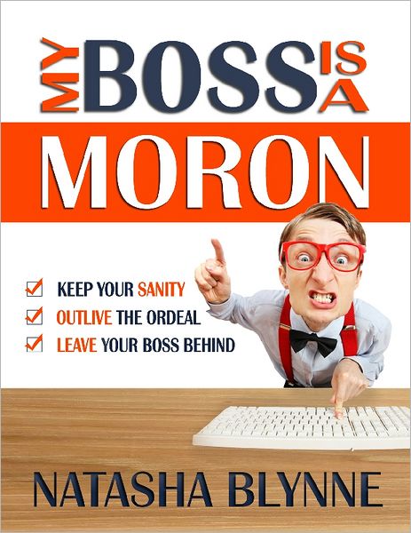 My Boss Is A Moron: Keep Your Sanity, Outlive The Ordeal, Leave Your Boss Behind