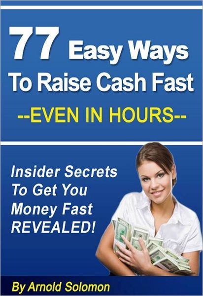 77 Easy Ways to Raise Cash Fast - Even in Hours: Insider Secrets to Get You Money Fast Revealed