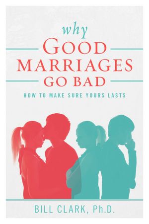 Why Good Marriages Go Bad: How To Make Sure Yours Lasts