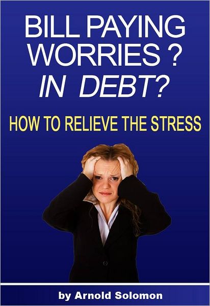 Bill Paying Worries? In Debt?: How to Relieve the Stress