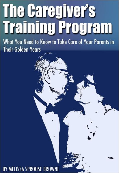 The Caregiver's Training Program: What You Need to Know to Take Care of Your Parents in Their Golden Years