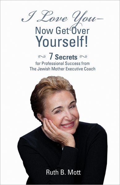 I Love You - Now Get Over Yourself: 7 Secrets for Professional Success from the Jewish Mother Executive Coach