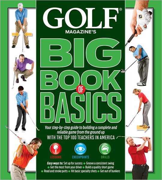 GOLF MAGAZINE'S BIG BOOK OF BASICS: Your step-by-step guide to building a complete and reliable game from the ground up WITH THE TOP 100 TEACHERS IN AMERICA