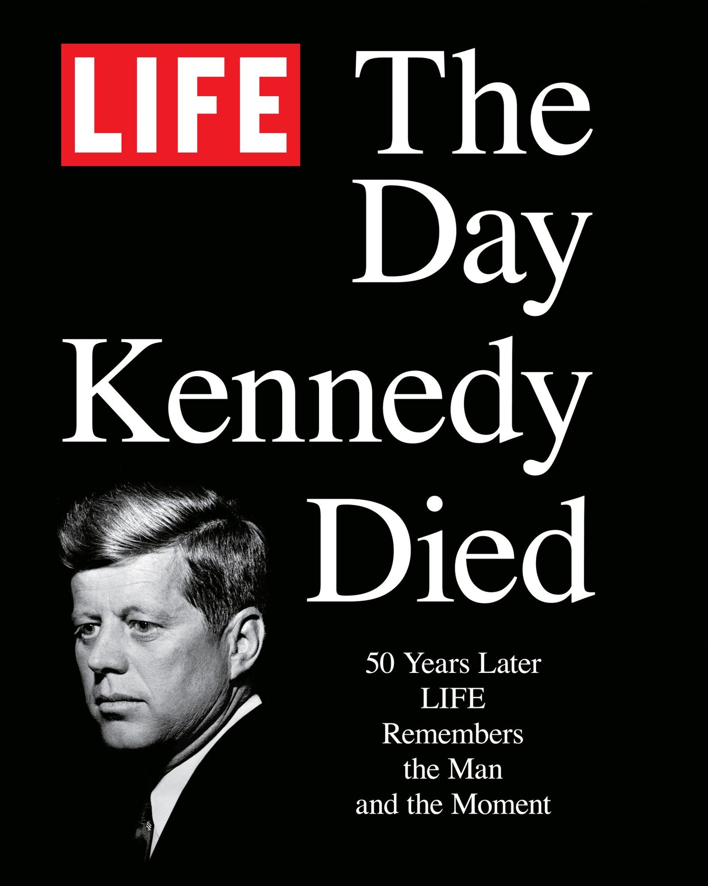 LIFE The Day Kennedy Died: Fifty Years Later: LIFE Remembers the Man and the Moment