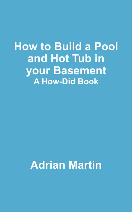 How to Build a Pool and Hot Tub in your Basement: A How-Did Book