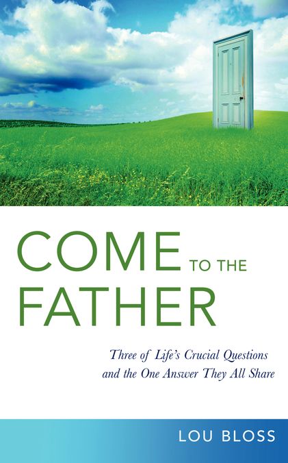 Come to the Father: Investigating three of life's crucial questions, and the surprising answer they all share