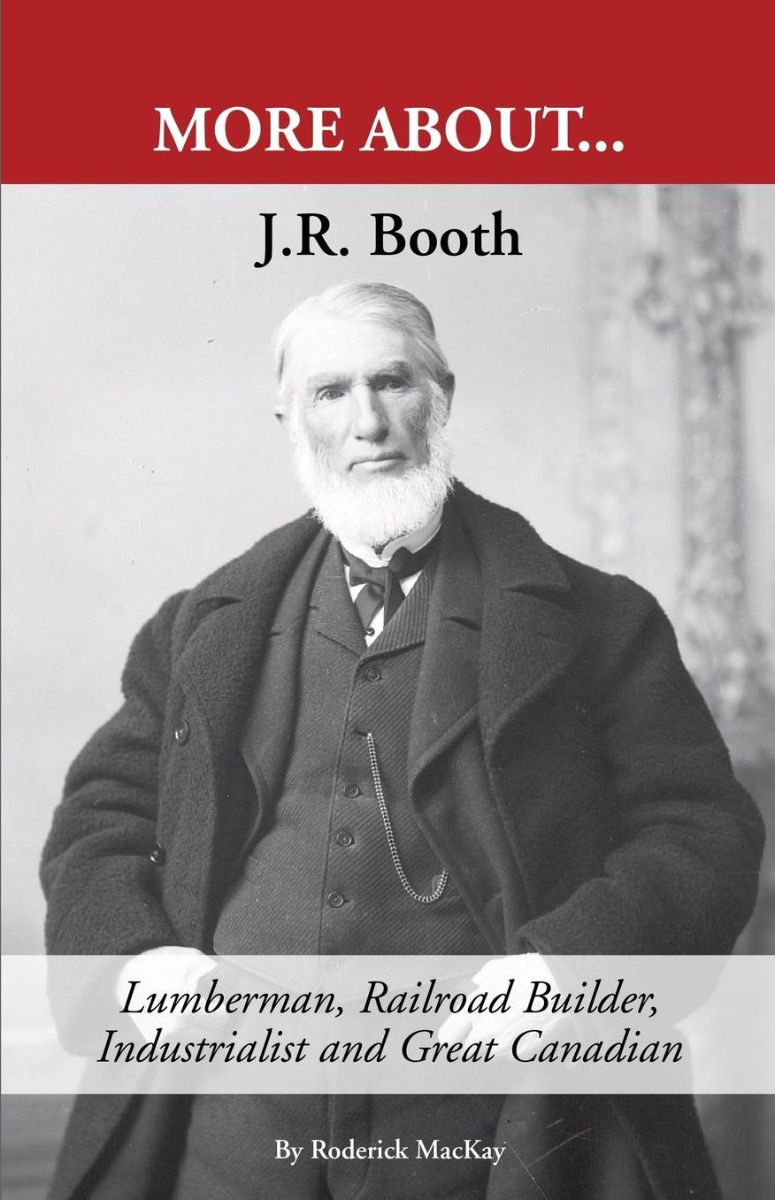 J. R. Booth: "Lumberman, Railroad Builder, Industrialist and Great Canadian"