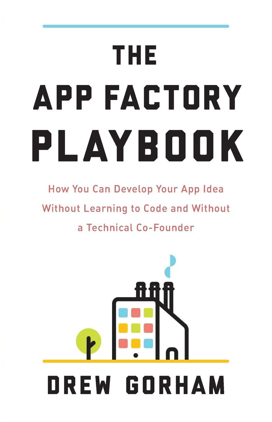 The App Factory Playbook: How You Can Develop Your App Idea Without Learning to Code and Without a Technical Co-Founder