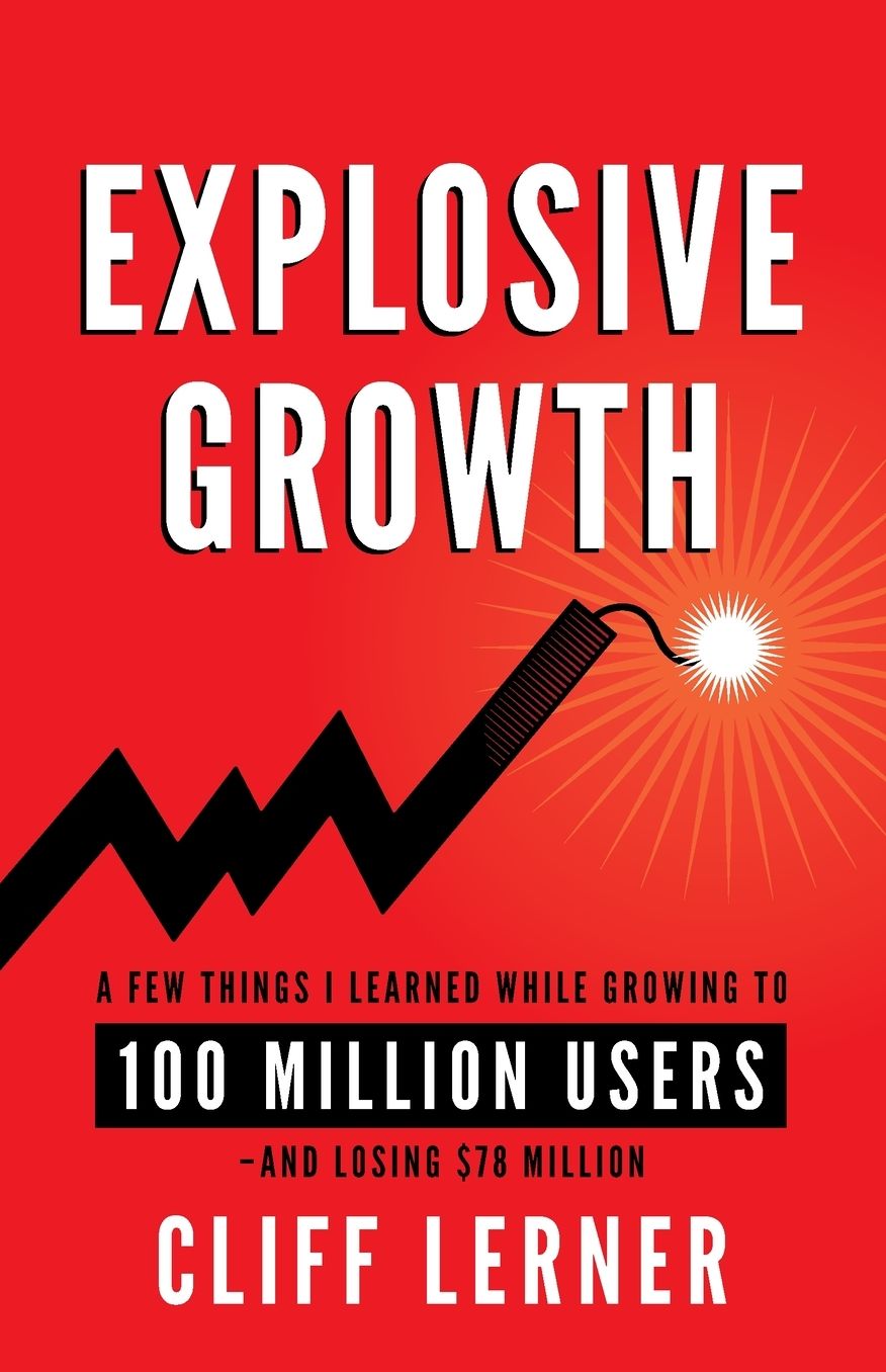 Explosive Growth: A Few Things I Learned While Growing to 100 Million Users - And Losing $78 Million