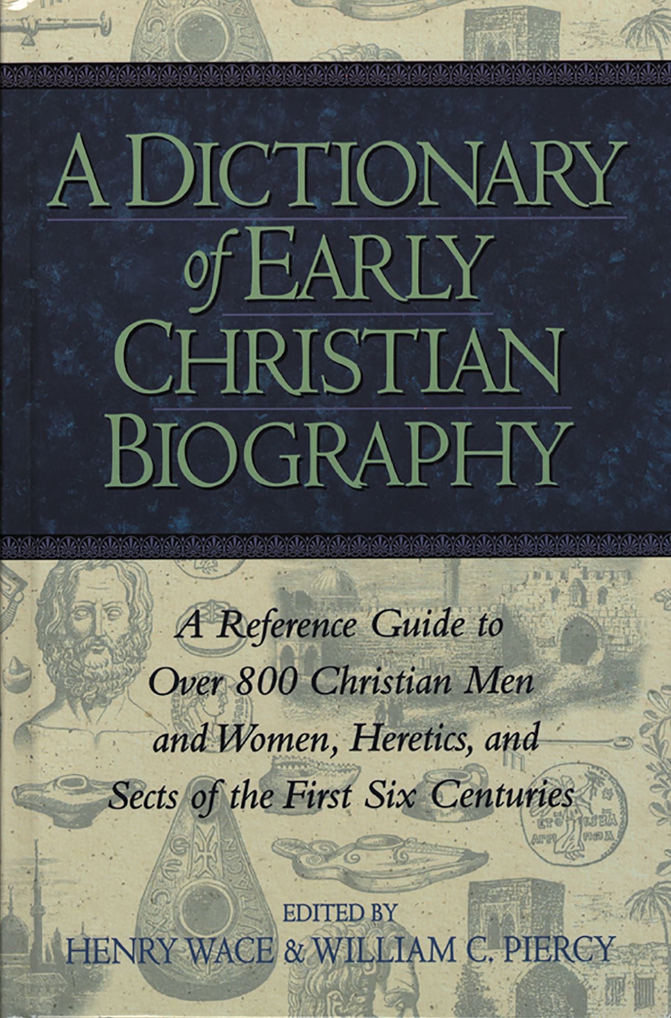A Dictionary of Early Christian Biography: A Reference Guide to Over 800 Christian Men and Women, Heretics, and Sects of the First Six Centuries