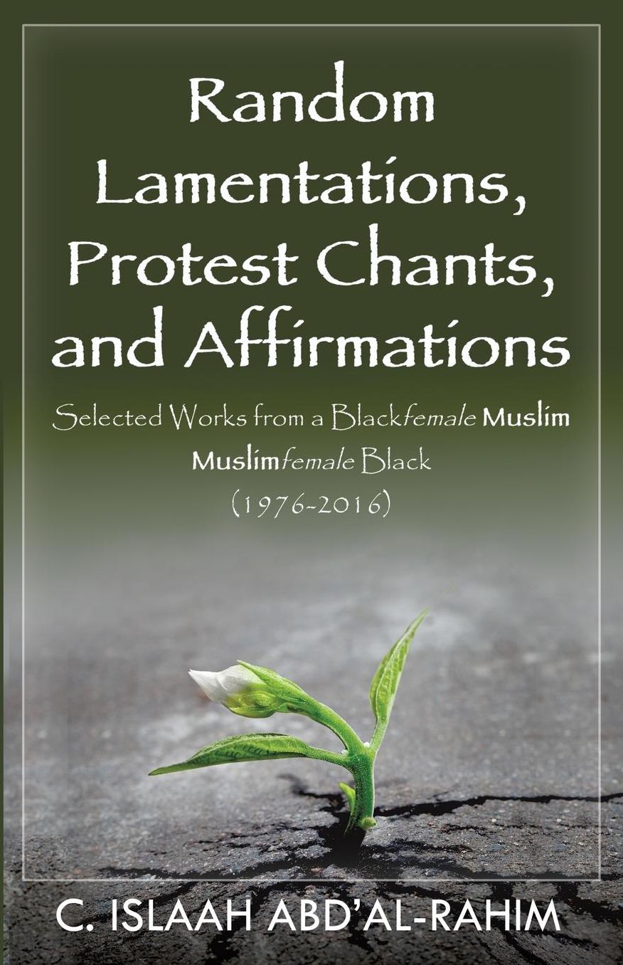 Random Lamentations, Protest Chants, and Affirmations: Selected Works from a Blackfemale Muslim Muslimfemale Black (1976-2016)