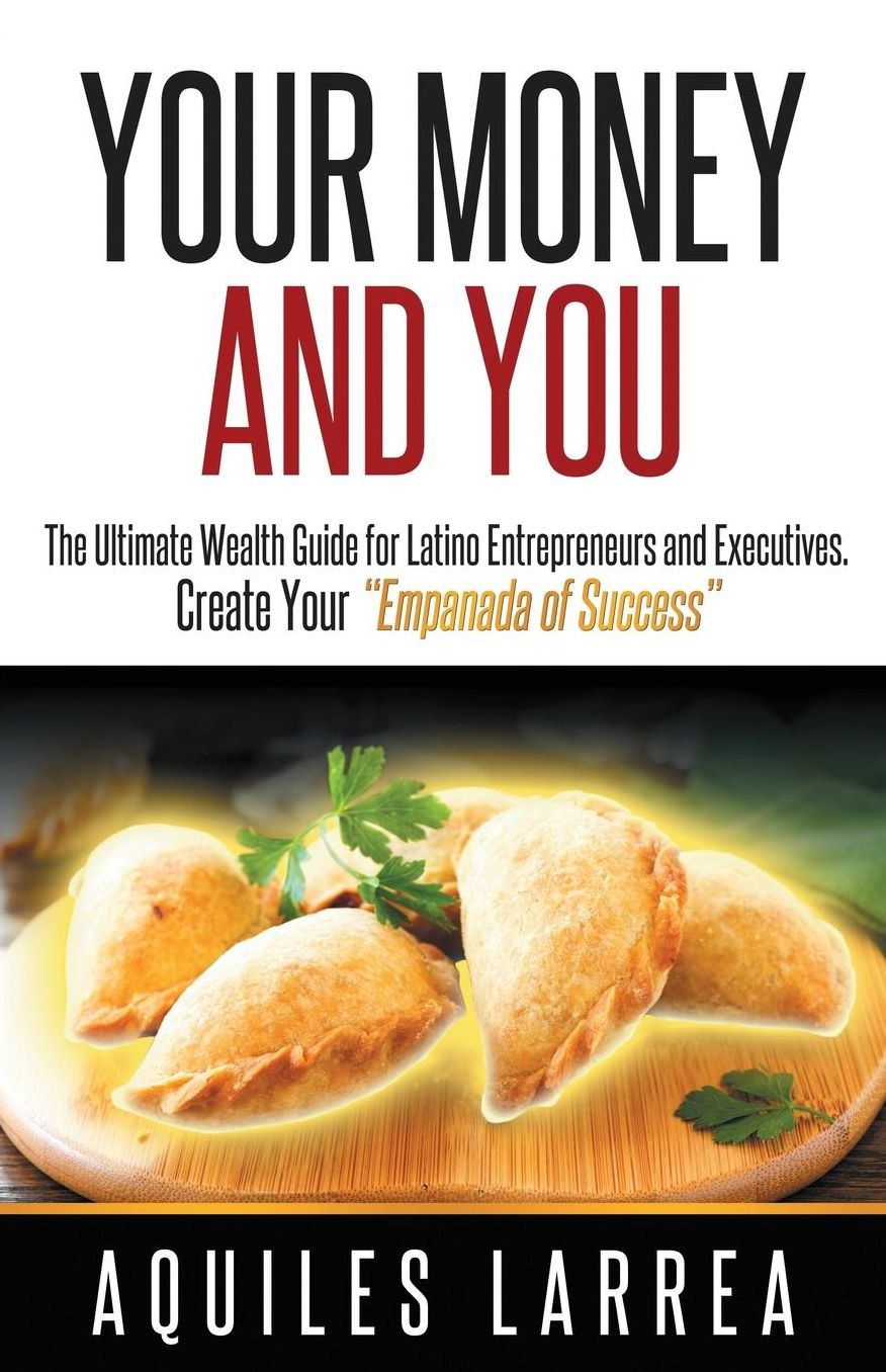 Your Money and You: The Ultimate Wealth Guide for Latino Entrepreneurs and Executive. Helping you to create your "Empanada of Success"