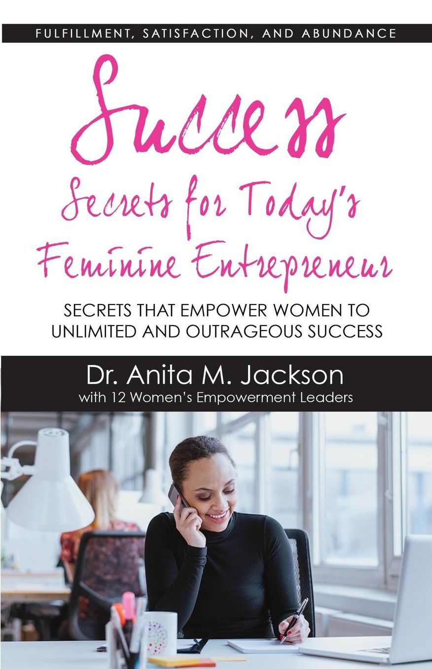 Success Secrets for Today's Feminine Entrepreneurs: Secrets from Today's Top Feminine Leaders on Fulfillment, Satisfaction, and Abundance