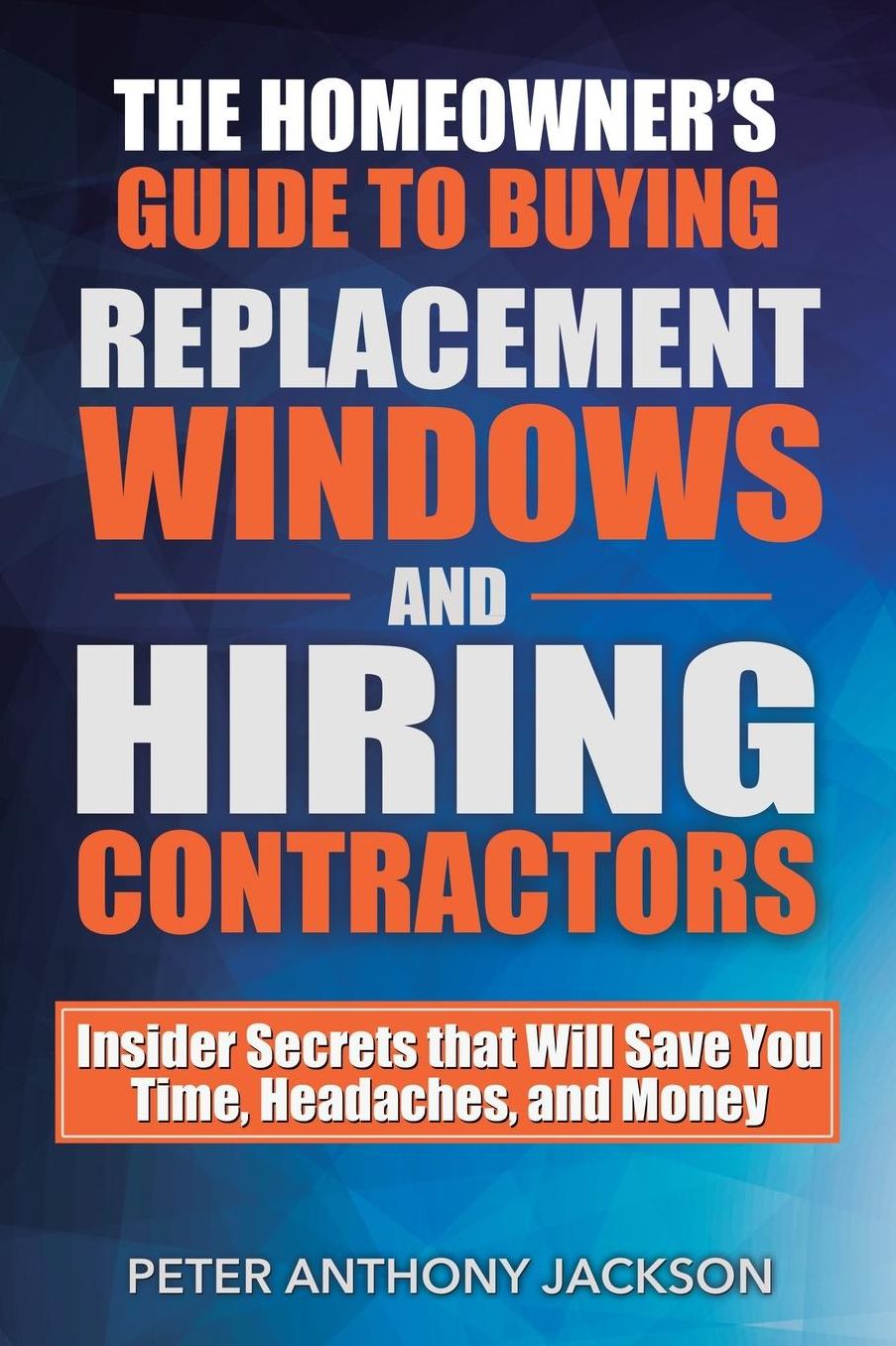 The Homeowner's Guide to Buying Replacement Windows and Hiring Contractors: Insider Secrets that Will Save You Time, Headaches, and Money
