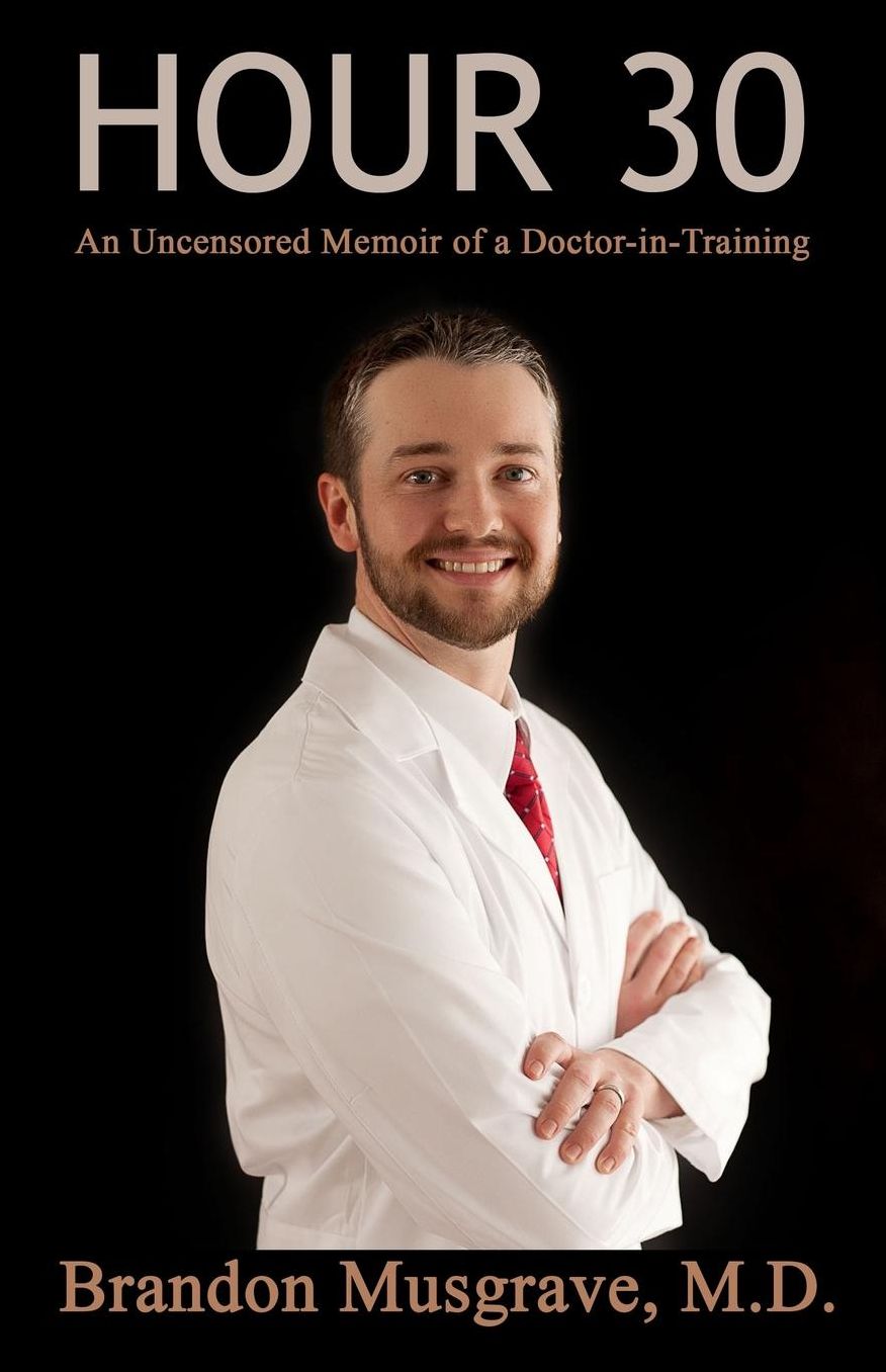 Hour 30: An Uncensored Memoir of a Doctor in Training Authored by Brandon Musgrave MD