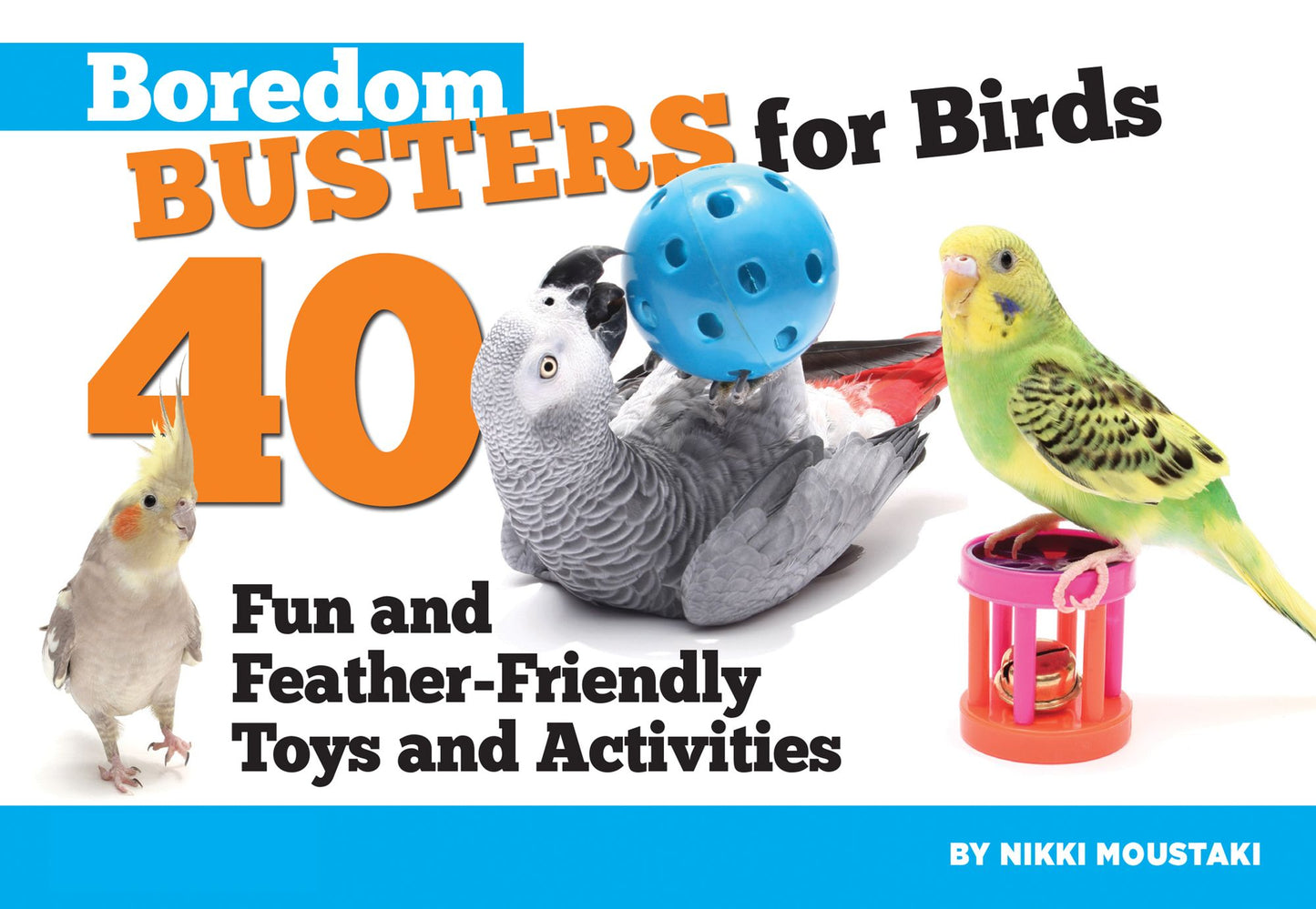 Boredom Busters for Birds: 40 Fun and Feather-Friendly Toys and Activities