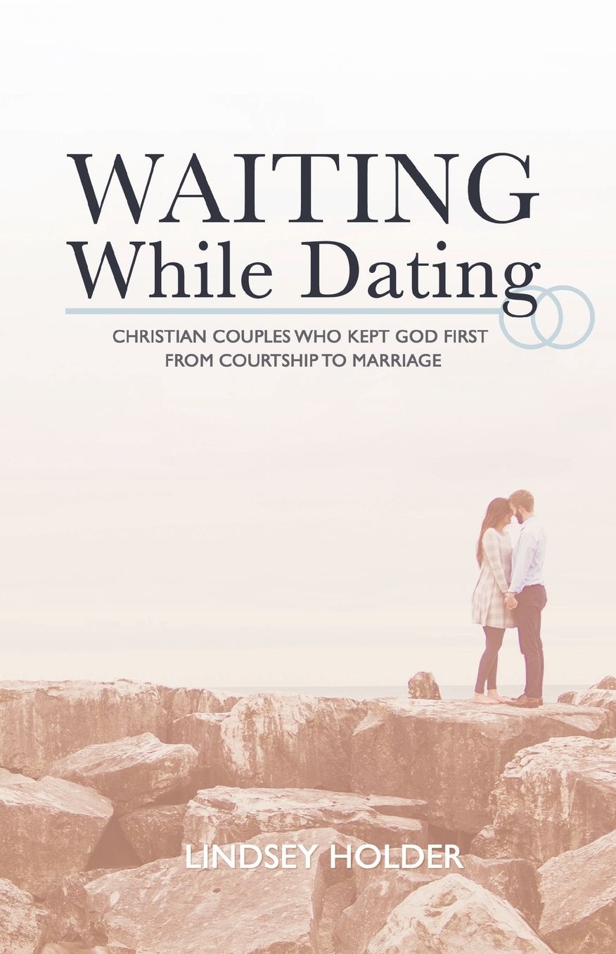 Waiting While Dating: Christian Couples Who Kept God First From Courtship to Marriage