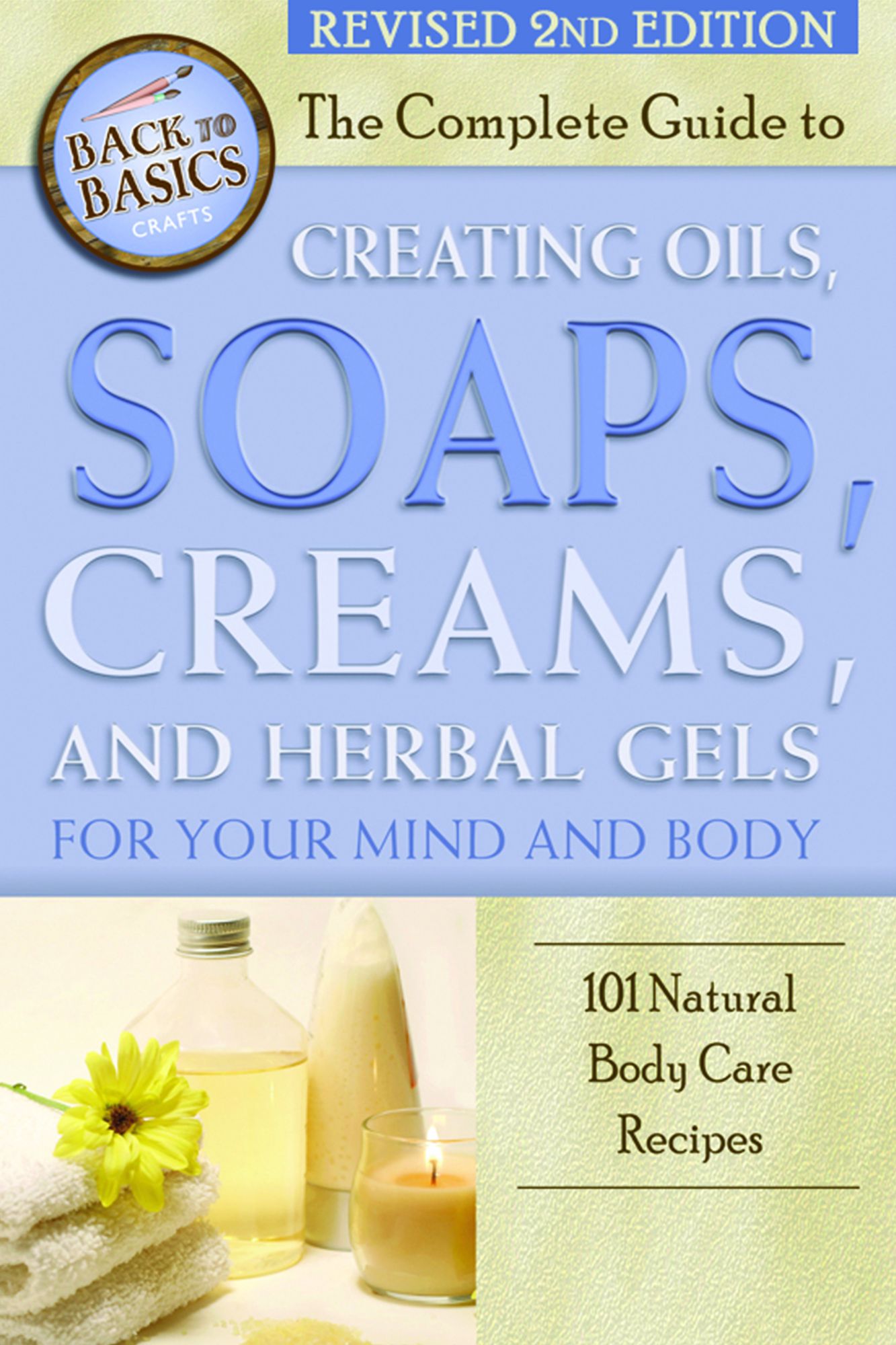 The Complete Guide to Creating Oils, Soaps, Creams, and Herbal Gels for Your Mind and Body: 101 Natural Body Care Recipes Revised 2nd Edition