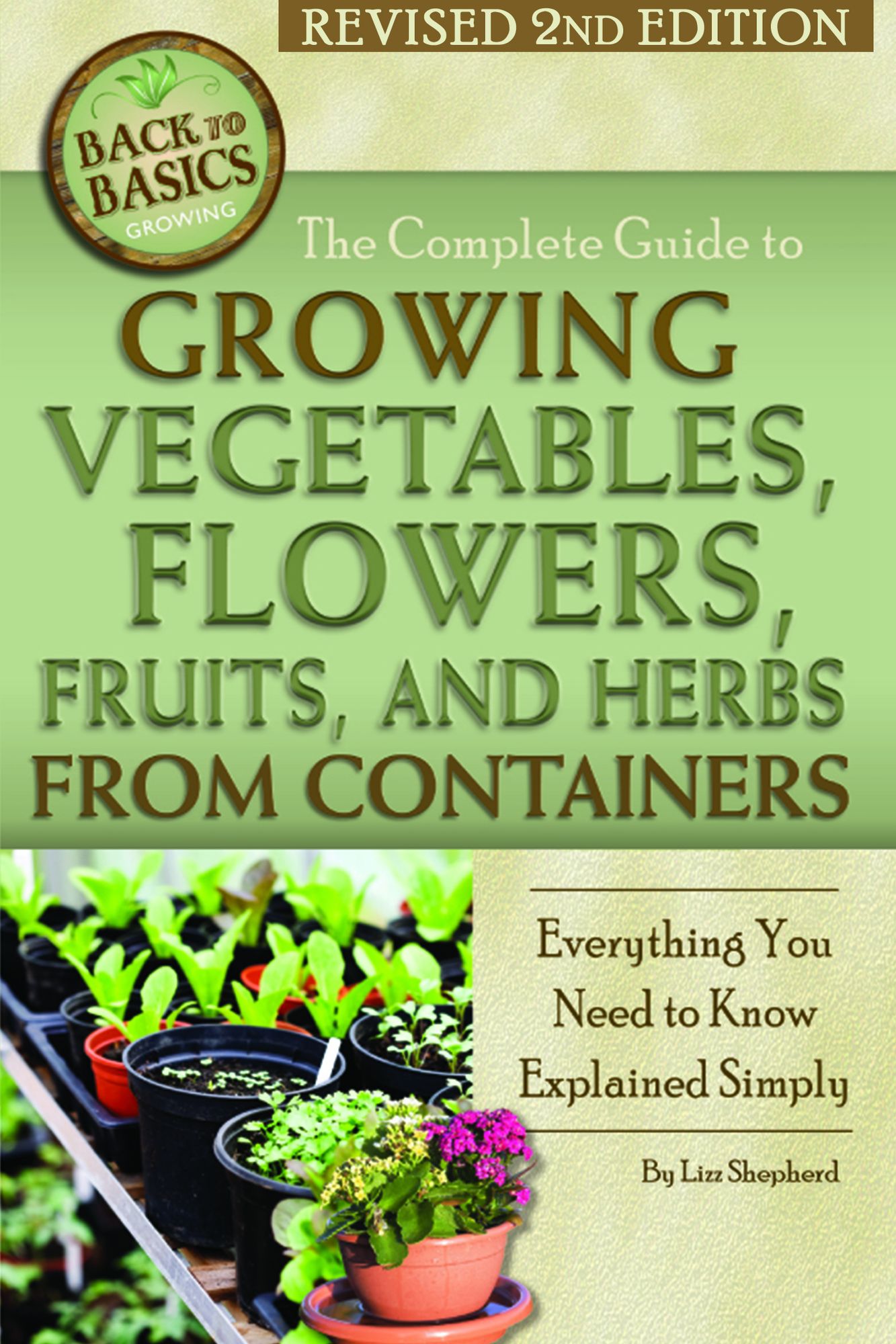 The Complete Guide to Growing Vegetables, Flowers, Fruits, and Herbs from Containers: Everything You Need to Know Explained Simply Revised 2nd Edition