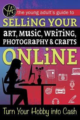 The Young Adult's Guide to Selling Your Art, Music, Writing, Photography, & Crafts Online: Turn Your Hobby Into Cash
