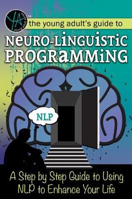 The Young Adult's Guide to Neuro-Linguistic Programming: A Step by Step Guide to Using NLP to Enhance Your Life